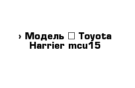  › Модель ­ Toyota Harrier mcu15